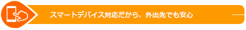 スマートデバイス対応だから、外出先でも安心